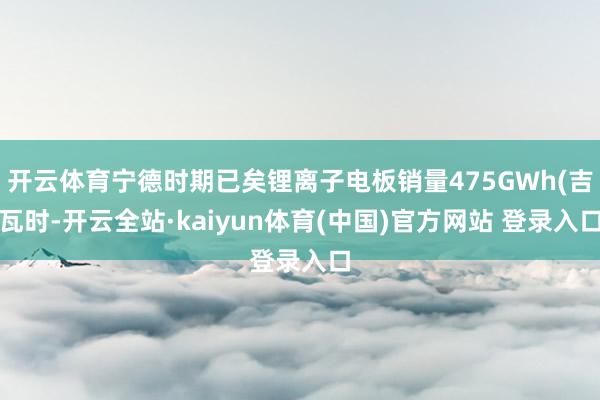 开云体育宁德时期已矣锂离子电板销量475GWh(吉瓦时-开云全站·kaiyun体育(中国)官方网站 登录入口