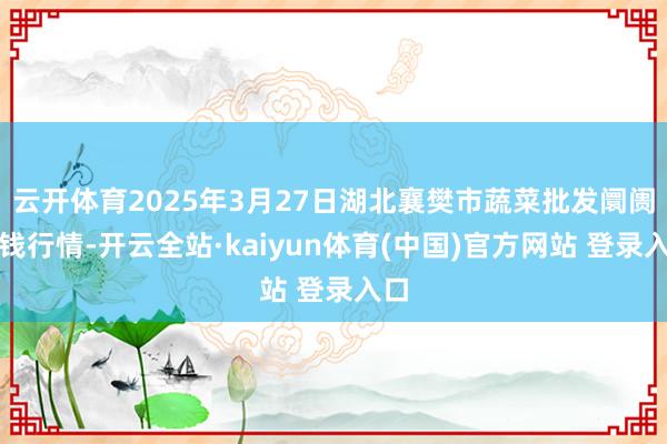 云开体育2025年3月27日湖北襄樊市蔬菜批发阛阓价钱行情-开云全站·kaiyun体育(中国)官方网站 登录入口