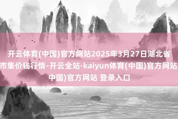 开云体育(中国)官方网站2025年3月27日湖北省洪湖农贸市集价钱行情-开云全站·kaiyun体育(中国)官方网站 登录入口