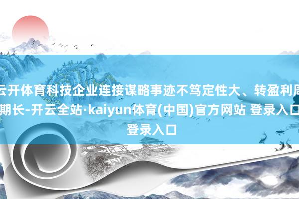 云开体育科技企业连接谋略事迹不笃定性大、转盈利周期长-开云全站·kaiyun体育(中国)官方网站 登录入口