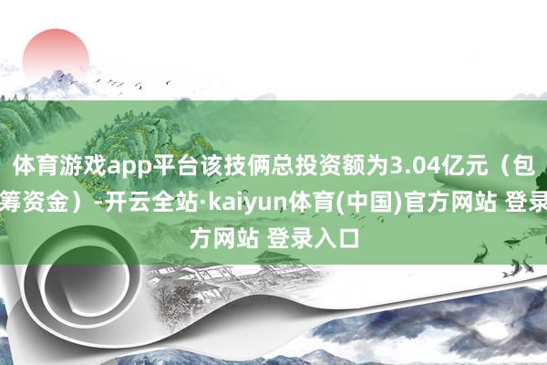 体育游戏app平台该技俩总投资额为3.04亿元（包括自筹资金）-开云全站·kaiyun体育(中国)官方网站 登录入口