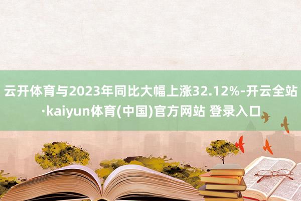 云开体育与2023年同比大幅上涨32.12%-开云全站·kaiyun体育(中国)官方网站 登录入口