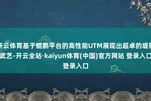 开云体育基于鲲鹏平台的高性能UTM展现出超卓的堤防武艺-开云全站·kaiyun体育(中国)官方网站 登录入口