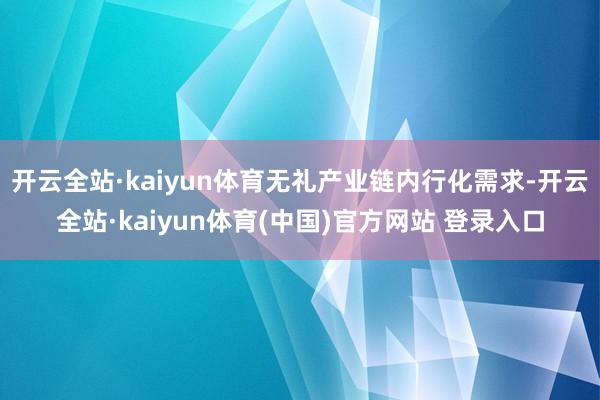开云全站·kaiyun体育无礼产业链内行化需求-开云全站·kaiyun体育(中国)官方网站 登录入口