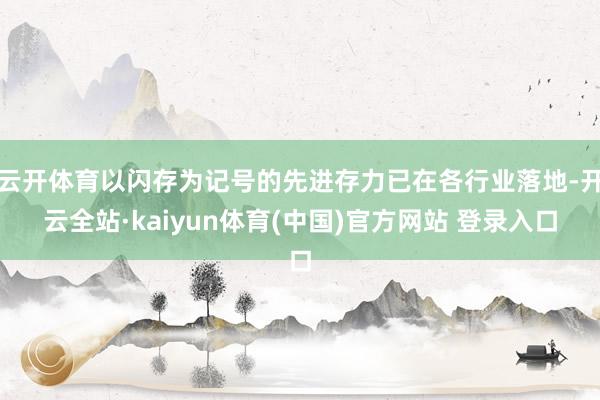 云开体育以闪存为记号的先进存力已在各行业落地-开云全站·kaiyun体育(中国)官方网站 登录入口
