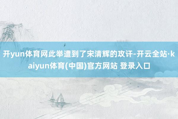 开yun体育网此举遭到了宋清辉的攻讦-开云全站·kaiyun体育(中国)官方网站 登录入口
