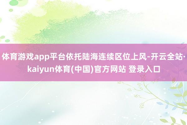 体育游戏app平台依托陆海连续区位上风-开云全站·kaiyun体育(中国)官方网站 登录入口