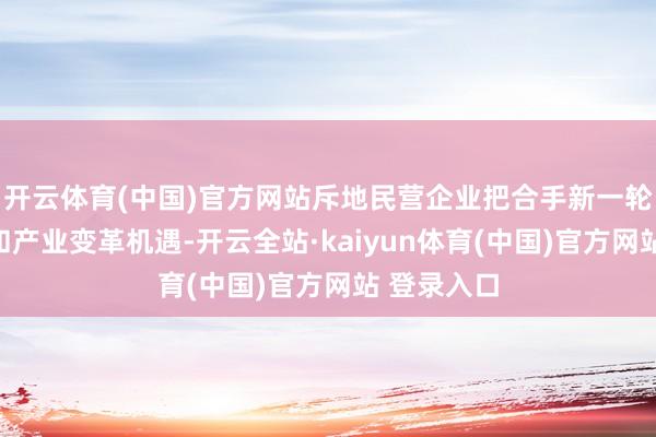 开云体育(中国)官方网站斥地民营企业把合手新一轮科技创新和产业变革机遇-开云全站·kaiyun体育(中国)官方网站 登录入口