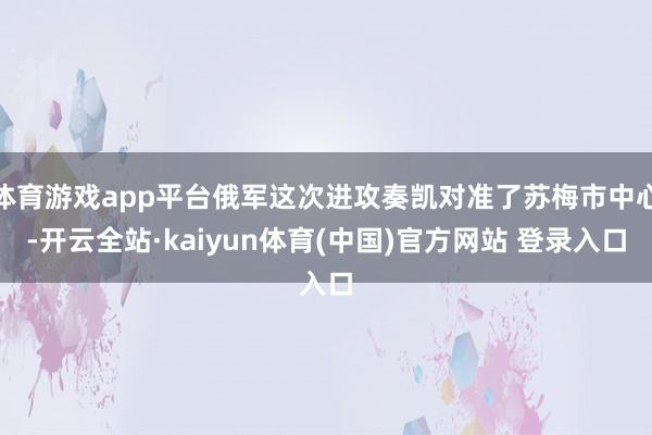 体育游戏app平台俄军这次进攻奏凯对准了苏梅市中心-开云全站·kaiyun体育(中国)官方网站 登录入口