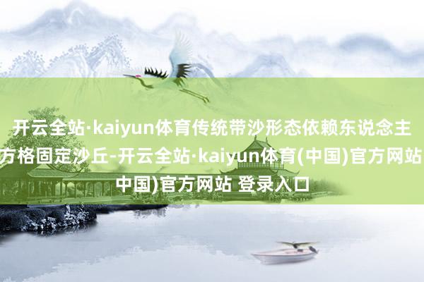 开云全站·kaiyun体育传统带沙形态依赖东说念主工扎设草方格固定沙丘-开云全站·kaiyun体育(中国)官方网站 登录入口
