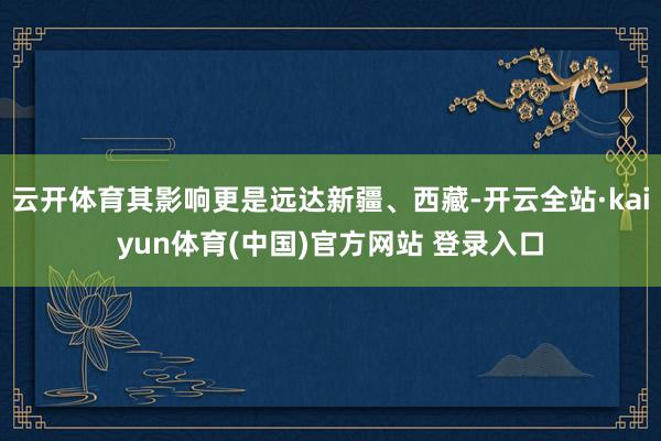 云开体育其影响更是远达新疆、西藏-开云全站·kaiyun体育(中国)官方网站 登录入口