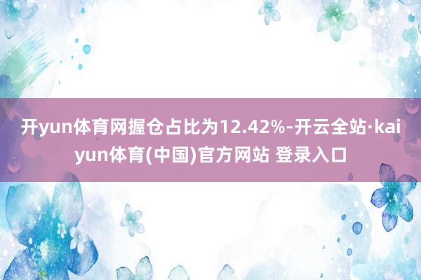 开yun体育网握仓占比为12.42%-开云全站·kaiyun体育(中国)官方网站 登录入口