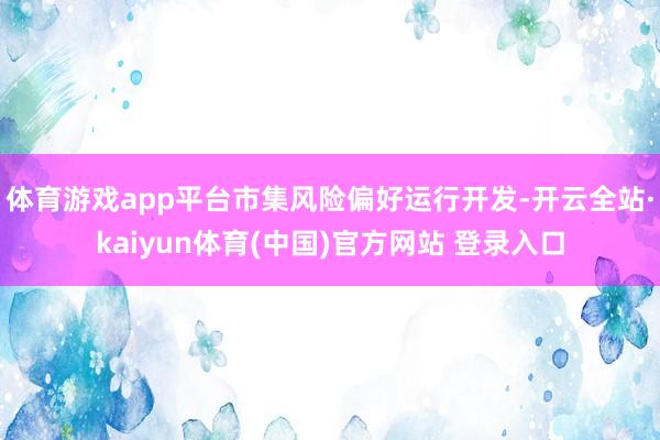 体育游戏app平台市集风险偏好运行开发-开云全站·kaiyun体育(中国)官方网站 登录入口