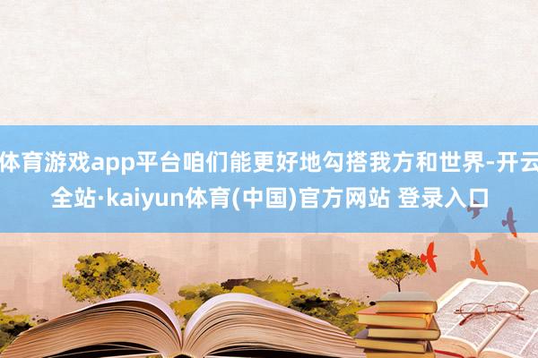 体育游戏app平台咱们能更好地勾搭我方和世界-开云全站·kaiyun体育(中国)官方网站 登录入口