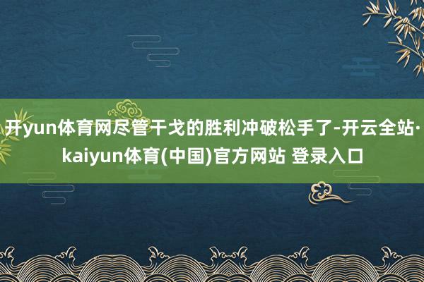 开yun体育网尽管干戈的胜利冲破松手了-开云全站·kaiyun体育(中国)官方网站 登录入口
