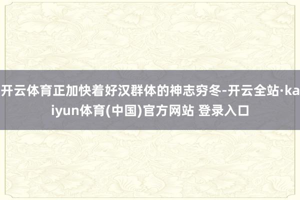 开云体育正加快着好汉群体的神志穷冬-开云全站·kaiyun体育(中国)官方网站 登录入口