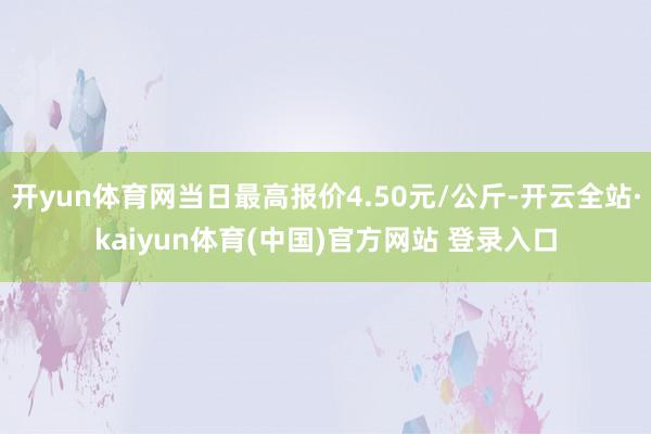 开yun体育网当日最高报价4.50元/公斤-开云全站·kaiyun体育(中国)官方网站 登录入口
