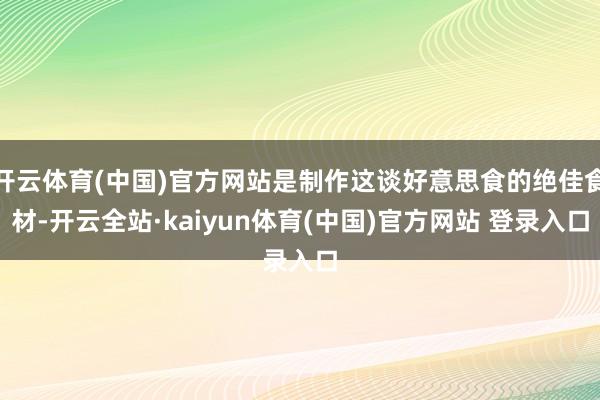 开云体育(中国)官方网站是制作这谈好意思食的绝佳食材-开云全站·kaiyun体育(中国)官方网站 登录入口