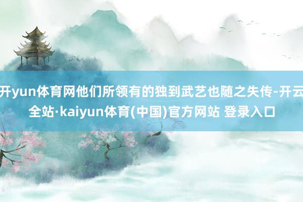 开yun体育网他们所领有的独到武艺也随之失传-开云全站·kaiyun体育(中国)官方网站 登录入口