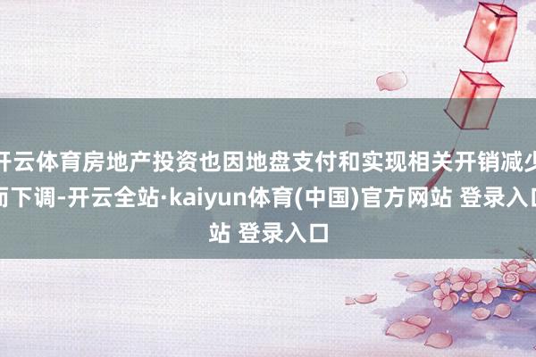 开云体育房地产投资也因地盘支付和实现相关开销减少而下调-开云全站·kaiyun体育(中国)官方网站 登录入口