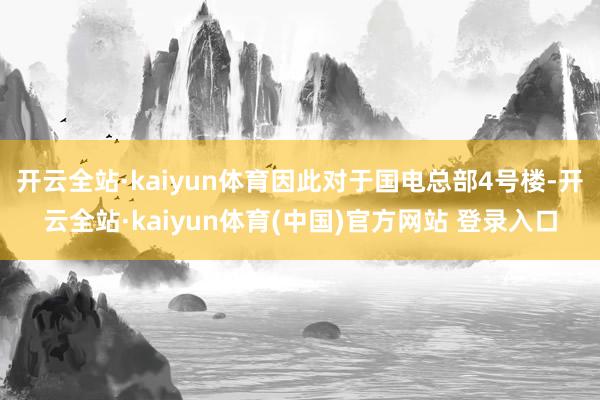 开云全站·kaiyun体育因此对于国电总部4号楼-开云全站·kaiyun体育(中国)官方网站 登录入口