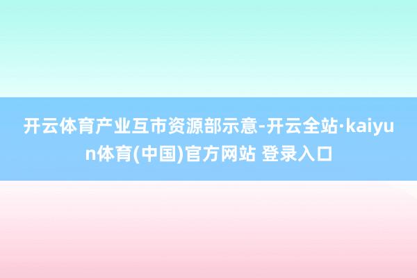 开云体育　　产业互市资源部示意-开云全站·kaiyun体育(中国)官方网站 登录入口