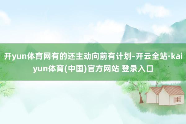 开yun体育网有的还主动向前有计划-开云全站·kaiyun体育(中国)官方网站 登录入口