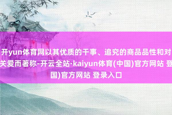 开yun体育网以其优质的干事、追究的商品品性和对职工的关爱而著称-开云全站·kaiyun体育(中国)官方网站 登录入口