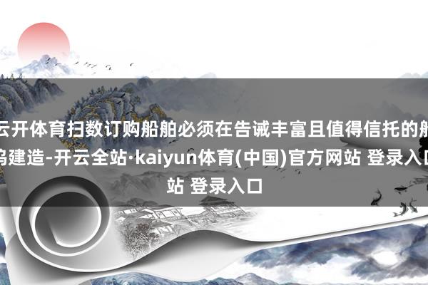 云开体育扫数订购船舶必须在告诫丰富且值得信托的船坞建造-开云全站·kaiyun体育(中国)官方网站 登录入口