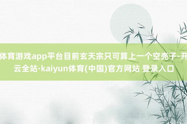 体育游戏app平台目前玄天宗只可算上一个空壳子-开云全站·kaiyun体育(中国)官方网站 登录入口