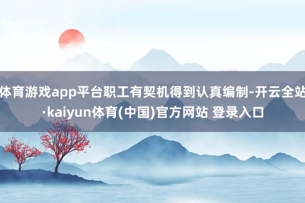 体育游戏app平台职工有契机得到认真编制-开云全站·kaiyun体育(中国)官方网站 登录入口