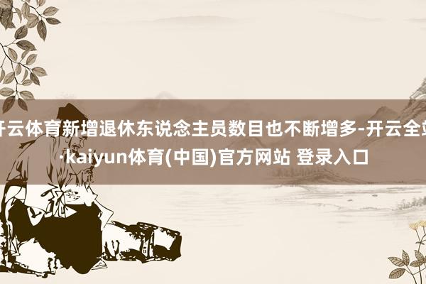开云体育新增退休东说念主员数目也不断增多-开云全站·kaiyun体育(中国)官方网站 登录入口