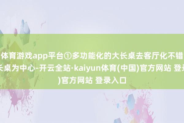 体育游戏app平台①多功能化的大长桌去客厅化不错以大长桌为中心-开云全站·kaiyun体育(中国)官方网站 登录入口