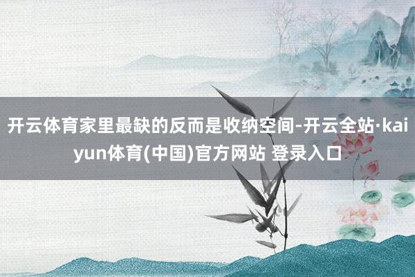 开云体育家里最缺的反而是收纳空间-开云全站·kaiyun体育(中国)官方网站 登录入口