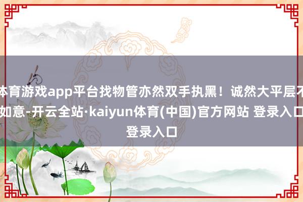 体育游戏app平台找物管亦然双手执黑！诚然大平层不如意-开云全站·kaiyun体育(中国)官方网站 登录入口