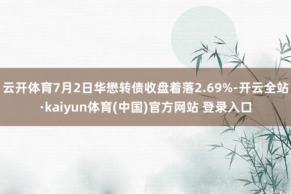 云开体育7月2日华懋转债收盘着落2.69%-开云全站·kaiyun体育(中国)官方网站 登录入口