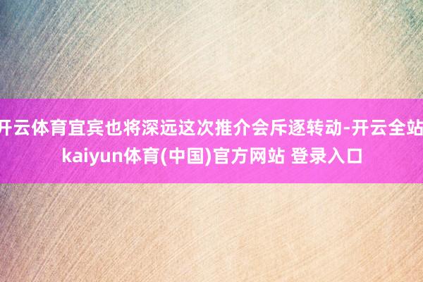 开云体育宜宾也将深远这次推介会斥逐转动-开云全站·kaiyun体育(中国)官方网站 登录入口
