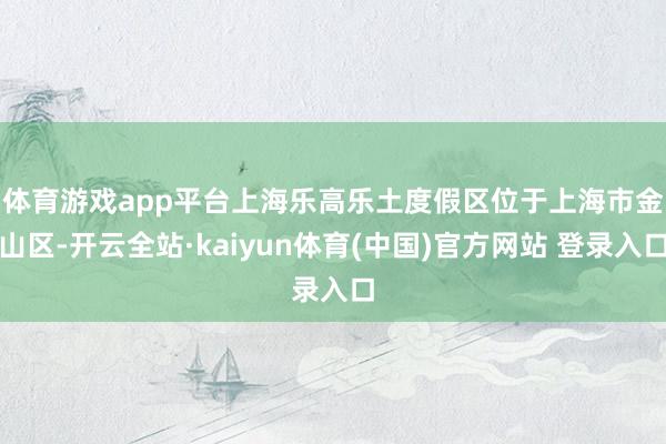 体育游戏app平台　　上海乐高乐土度假区位于上海市金山区-开云全站·kaiyun体育(中国)官方网站 登录入口