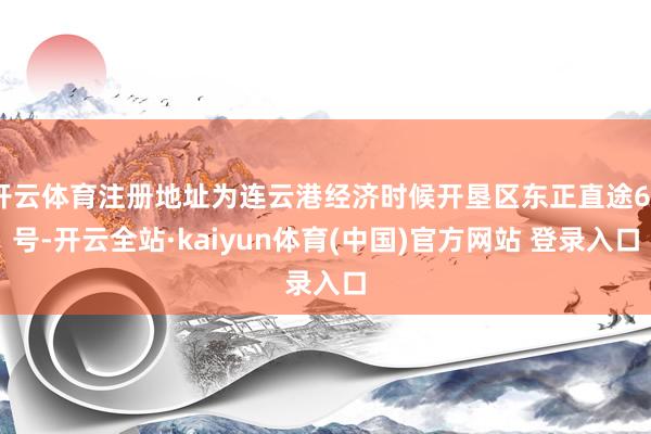 开云体育注册地址为连云港经济时候开垦区东正直途66号-开云全站·kaiyun体育(中国)官方网站 登录入口