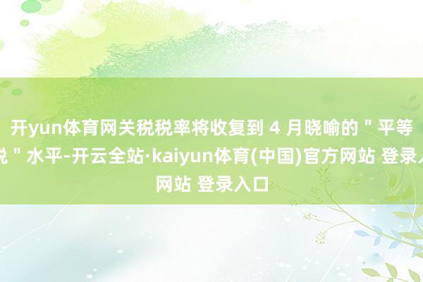 开yun体育网关税税率将收复到 4 月晓喻的＂平等关税＂水平-开云全站·kaiyun体育(中国)官方网站 登录入口