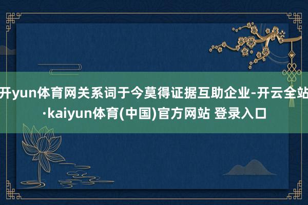 开yun体育网关系词于今莫得证据互助企业-开云全站·kaiyun体育(中国)官方网站 登录入口