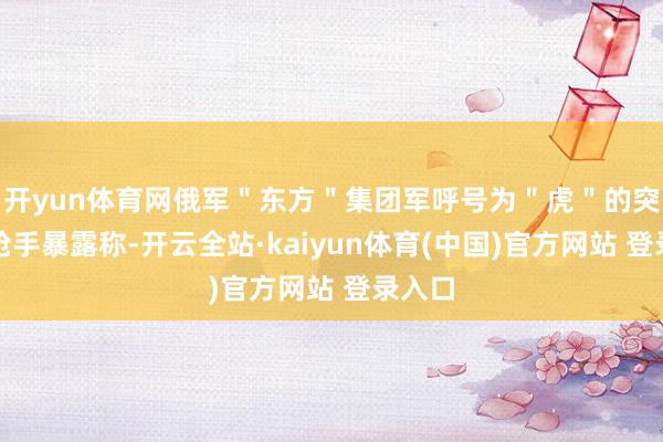 开yun体育网俄军＂东方＂集团军呼号为＂虎＂的突击步枪手暴露称-开云全站·kaiyun体育(中国)官方网站 登录入口