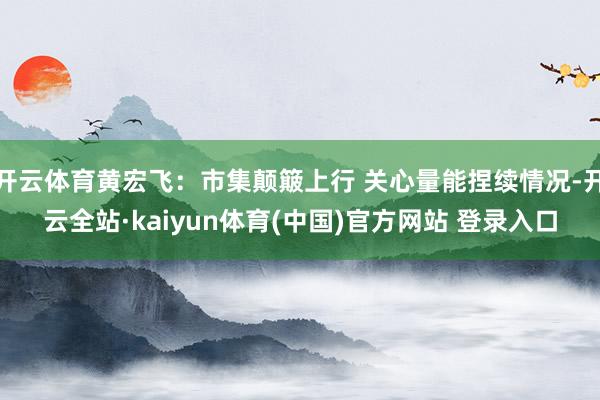 开云体育黄宏飞:市集颠簸上行 关心量能捏续情况-开云全站·kaiyun体育(中国)官方网站 登录入口