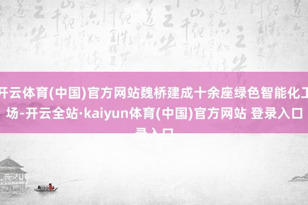 开云体育(中国)官方网站魏桥建成十余座绿色智能化工场-开云全站·kaiyun体育(中国)官方网站 登录入口