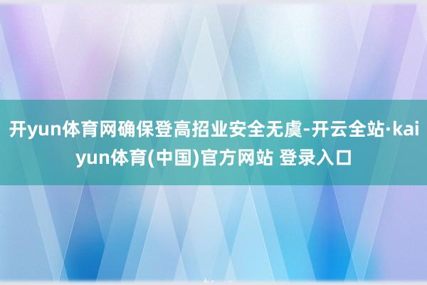 开yun体育网确保登高招业安全无虞-开云全站·kaiyun体育(中国)官方网站 登录入口