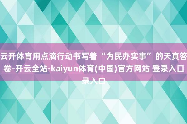 云开体育用点滴行动书写着 “为民办实事” 的天真答卷-开云全站·kaiyun体育(中国)官方网站 登录入口