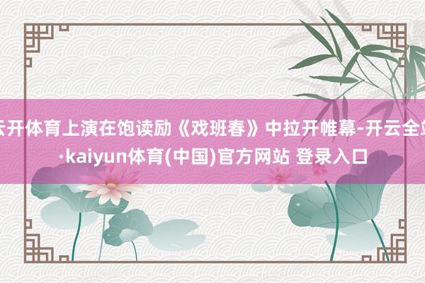 云开体育上演在饱读励《戏班春》中拉开帷幕-开云全站·kaiyun体育(中国)官方网站 登录入口
