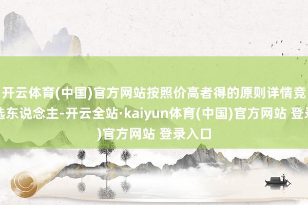 开云体育(中国)官方网站按照价高者得的原则详情竞得入选东说念主-开云全站·kaiyun体育(中国)官方网站 登录入口
