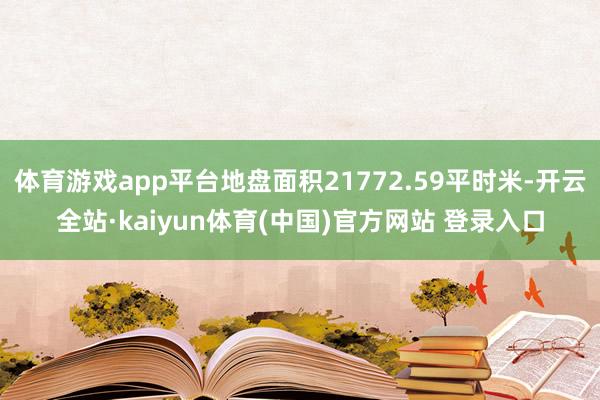 体育游戏app平台地盘面积21772.59平时米-开云全站·kaiyun体育(中国)官方网站 登录入口