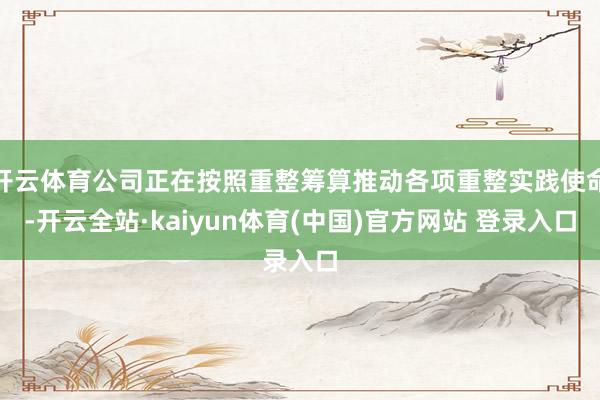 开云体育公司正在按照重整筹算推动各项重整实践使命-开云全站·kaiyun体育(中国)官方网站 登录入口